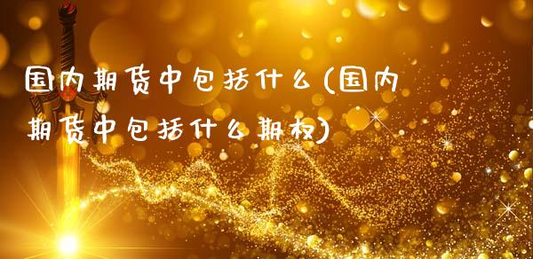 国内期货中包括什么(国内期货中包括什么期权)