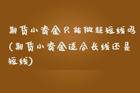 期货小资金只能做超短线吗(期货小资金适合长线还是短线)