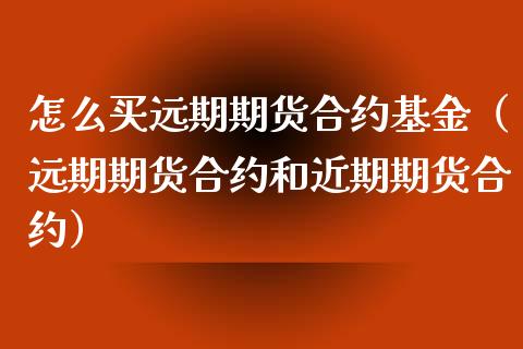 怎么买远期期货合约基金（远期期货合约和近期期货合约）_https://www.boyangwujin.com_期货直播间_第1张