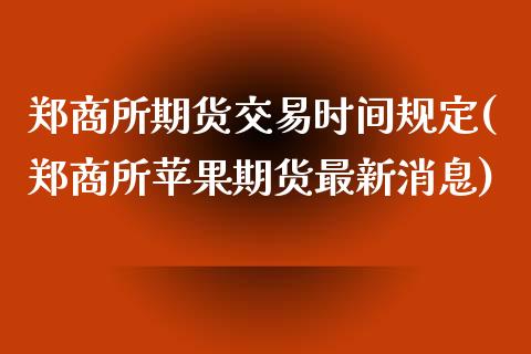 郑商所期货交易时间规定(郑商所苹果期货最新消息)