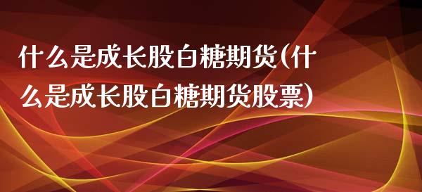 什么是成长股白糖期货(什么是成长股白糖期货股票)_https://www.boyangwujin.com_期货科普_第1张