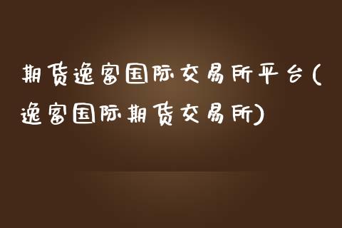 期货逸富国际交易所平台(逸富国际期货交易所)_https://www.boyangwujin.com_期货开户_第1张