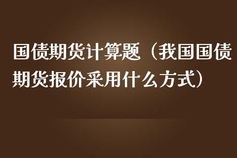 国债期货计算题（我国国债期货报价采用什么方式）_https://www.boyangwujin.com_期货直播间_第1张