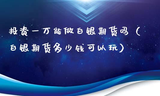 投资一万能做白银期货吗（白银期货多少钱可以玩）_https://www.boyangwujin.com_原油期货_第1张