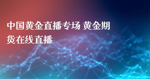 中国黄金直播专场 黄金期货在线直播_https://www.boyangwujin.com_期货直播间_第1张