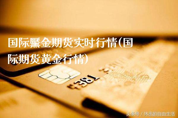 国际黶金期货实时行情(国际期货黄金行情)