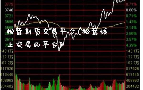 松茸期货交易平台(松茸线上交易的平台)_https://www.boyangwujin.com_内盘期货_第1张
