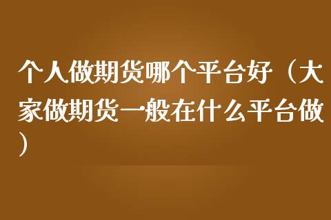 个人做期货哪个平台好（大家做期货一般在什么平台做）_https://www.boyangwujin.com_期货直播间_第1张