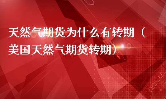 天然气期货为什么有转期（美国天然气期货转期）