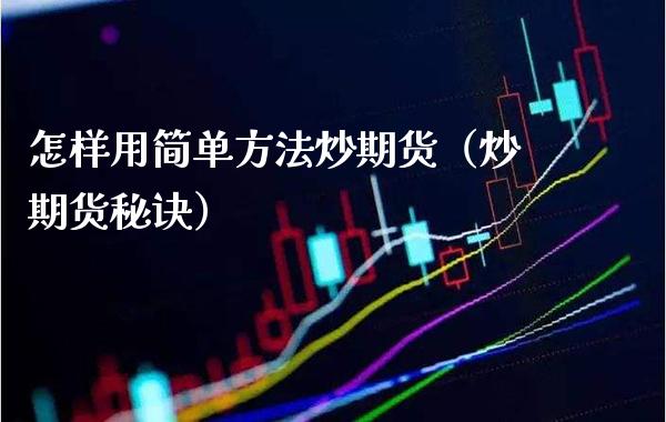 怎样用简单方法炒期货（炒期货秘诀）_https://www.boyangwujin.com_期货直播间_第1张
