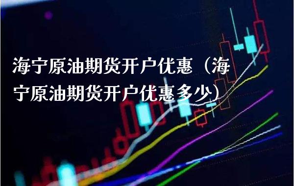 海宁原油期货开户优惠（海宁原油期货开户优惠多少）_https://www.boyangwujin.com_期货直播间_第1张