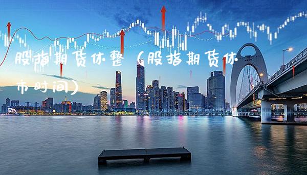 股指期货休整（股指期货休市时间）_https://www.boyangwujin.com_期货直播间_第1张