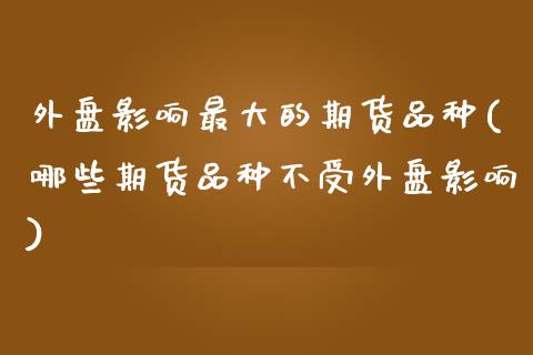外盘影响最大的期货品种(哪些期货品种不受外盘影响)