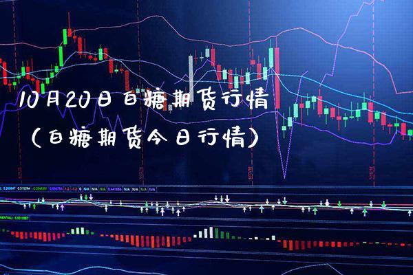10月20日白糖期货行情（白糖期货今日行情）