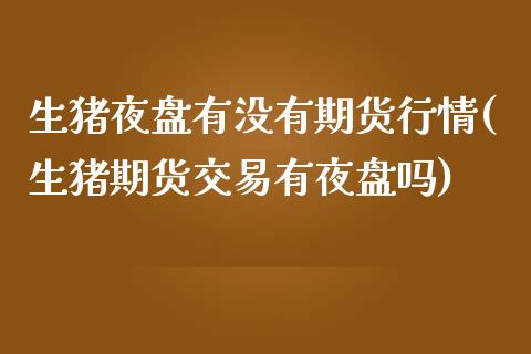生猪夜盘有没有期货行情(生猪期货交易有夜盘吗)_https://www.boyangwujin.com_原油直播间_第1张