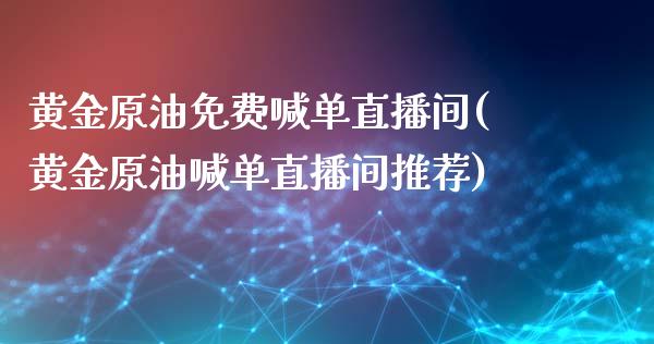 黄金原油免费喊单直播间(黄金原油喊单直播间推荐)