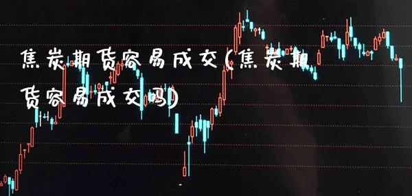 焦炭期货容易成交(焦炭期货容易成交吗)_https://www.boyangwujin.com_期货直播间_第1张