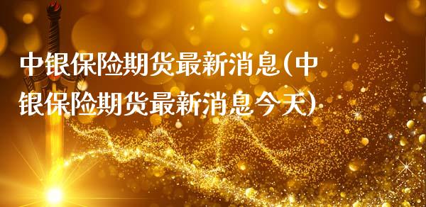 中银保险期货最新消息(中银保险期货最新消息今天)