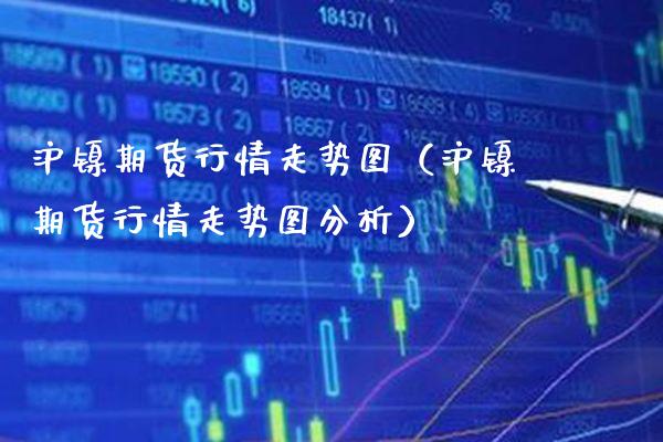 沪镍期货行情走势图（沪镍期货行情走势图分析）_https://www.boyangwujin.com_黄金期货_第1张