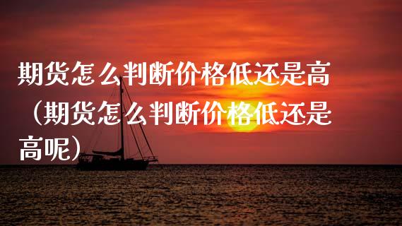 期货怎么判断价格低还是高（期货怎么判断价格低还是高呢）_https://www.boyangwujin.com_期货直播间_第1张