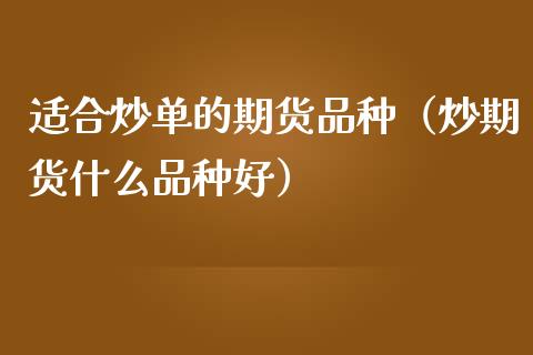 适合炒单的期货品种（炒期货什么品种好）_https://www.boyangwujin.com_黄金期货_第1张