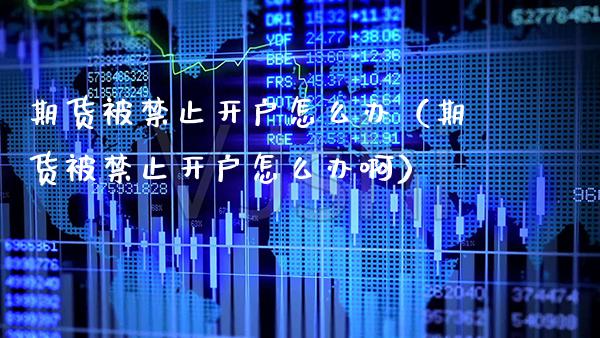 期货被禁止开户怎么办（期货被禁止开户怎么办啊）