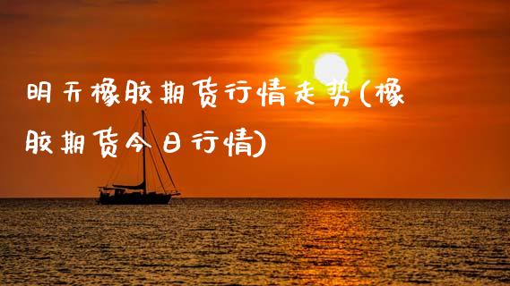 明天橡胶期货行情走势(橡胶期货今日行情)_https://www.boyangwujin.com_期货直播间_第1张