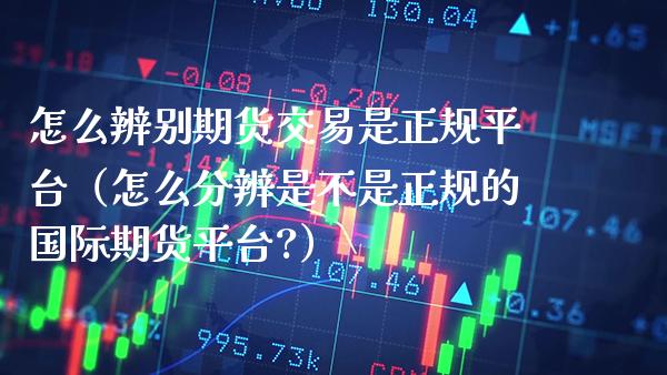 怎么辨别期货交易是正规平台（怎么分辨是不是正规的国际期货平台?）_https://www.boyangwujin.com_纳指期货_第1张