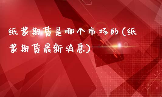 纸浆期货是哪个市场的(纸浆期货最新消息)_https://www.boyangwujin.com_期货直播间_第1张