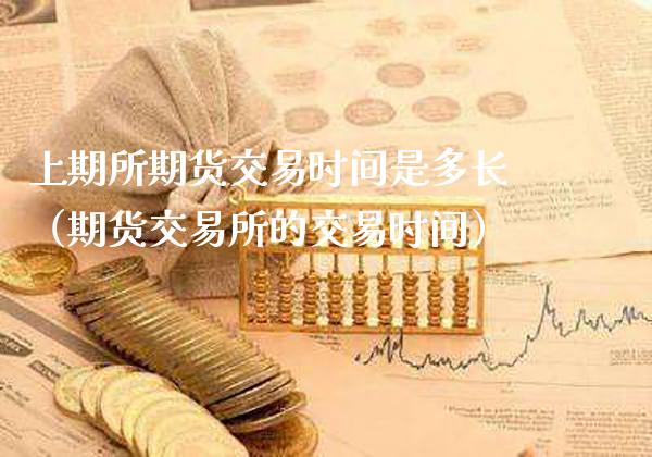 上期所期货交易时间是多长（期货交易所的交易时间）_https://www.boyangwujin.com_期货直播间_第1张