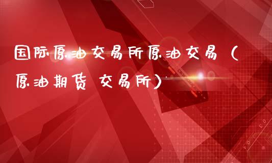 国际原油交易所原油交易（原油期货 交易所）
