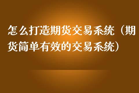 怎么打造期货交易系统（期货简单有效的交易系统）_https://www.boyangwujin.com_期货直播间_第1张