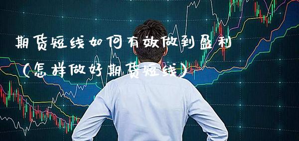 期货短线如何有效做到盈利（怎样做好期货短线）