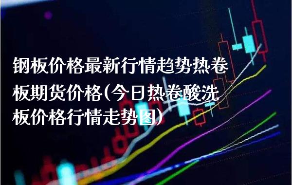 钢板价格最新行情趋势热卷板期货价格(今日热卷酸洗板价格行情走势图)_https://www.boyangwujin.com_期货直播间_第1张