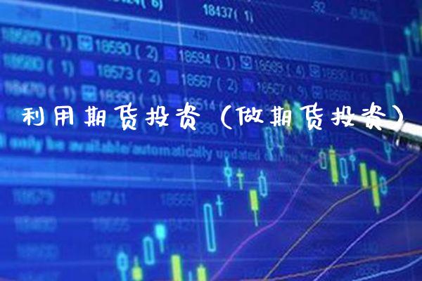 利用期货投资（做期货投资）_https://www.boyangwujin.com_期货直播间_第1张