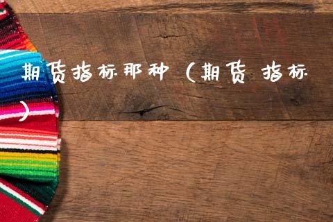 期货指标那种（期货 指标）_https://www.boyangwujin.com_期货直播间_第1张