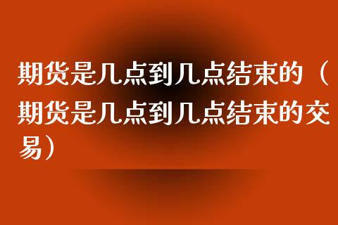 期货是几点到几点结束的（期货是几点到几点结束的交易）_https://www.boyangwujin.com_期货直播间_第1张