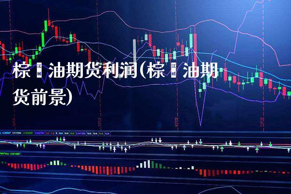 棕榈油期货利润(棕榈油期货前景)_https://www.boyangwujin.com_期货直播间_第1张