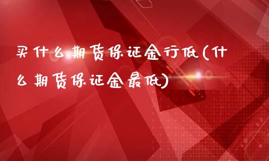 买什么期货保证金行低(什么期货保证金最低)_https://www.boyangwujin.com_期货直播间_第1张