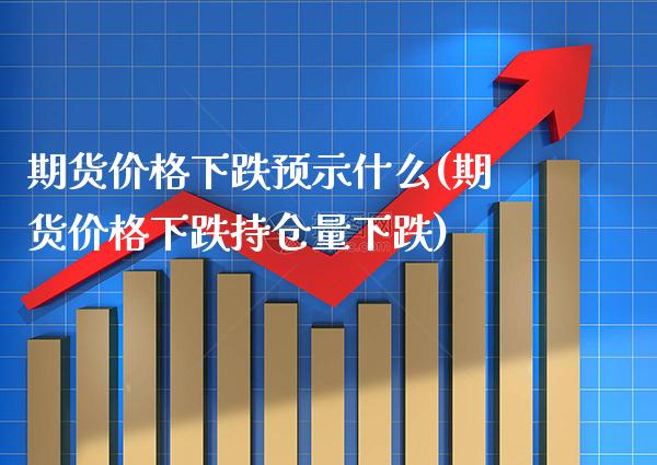 期货价格下跌预示什么(期货价格下跌持仓量下跌)