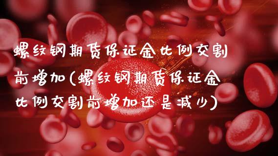 螺纹钢期货保证金比例交割前增加(螺纹钢期货保证金比例交割前增加还是减少)_https://www.boyangwujin.com_期货直播间_第1张