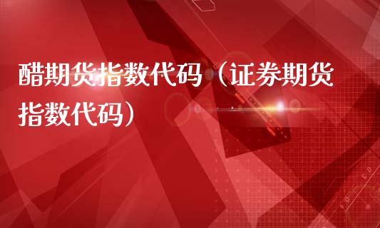 醋期货指数代码（证券期货指数代码）_https://www.boyangwujin.com_期货直播间_第1张