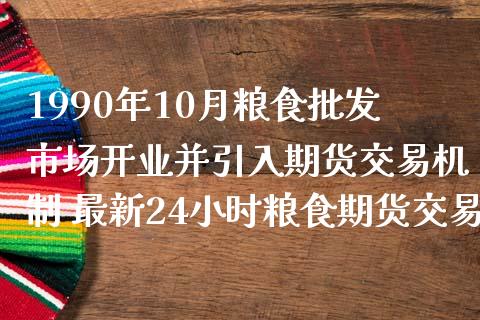 1990年10月粮食批发市场开业并引入期货交易机制 最新24小时粮食期货交易_https://www.boyangwujin.com_期货直播间_第1张