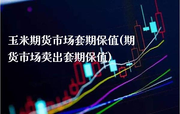 玉米期货市场套期保值(期货市场卖出套期保值)