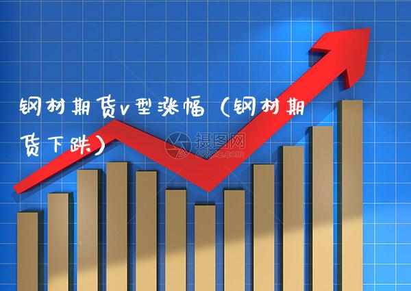 钢材期货v型涨幅（钢材期货下跌）_https://www.boyangwujin.com_期货直播间_第1张