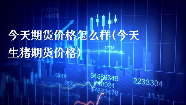 今天期货价格怎么样(今天生猪期货价格)_https://www.boyangwujin.com_期货直播间_第1张