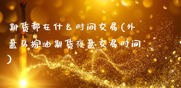 期货都在什么时间交易(外盘马棕油期货夜盘交易时间)