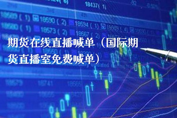 期货在线直播喊单（国际期货直播室免费喊单）_https://www.boyangwujin.com_期货直播间_第1张