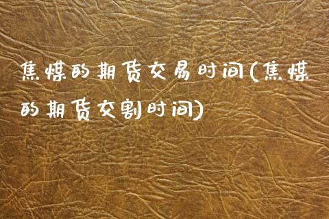 焦煤的期货交易时间(焦煤的期货交割时间)