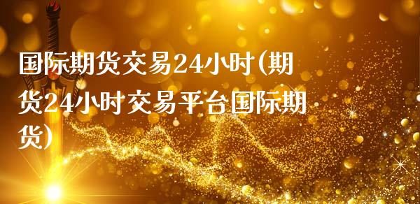 国际期货交易24小时(期货24小时交易平台国际期货)_https://www.boyangwujin.com_黄金期货_第1张